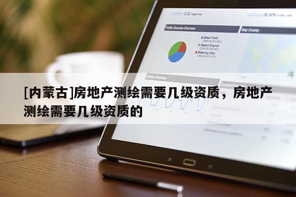 [內(nèi)蒙古]房地產(chǎn)測繪需要幾級資質(zhì)，房地產(chǎn)測繪需要幾級資質(zhì)的