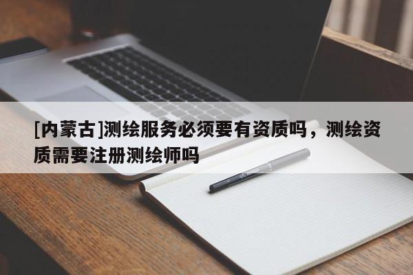 [內(nèi)蒙古]測繪服務(wù)必須要有資質(zhì)嗎，測繪資質(zhì)需要注冊測繪師嗎