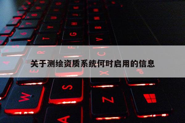 關(guān)于測繪資質(zhì)系統(tǒng)何時(shí)啟用的信息