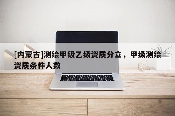 [內(nèi)蒙古]測(cè)繪甲級(jí)乙級(jí)資質(zhì)分立，甲級(jí)測(cè)繪資質(zhì)條件人數(shù)