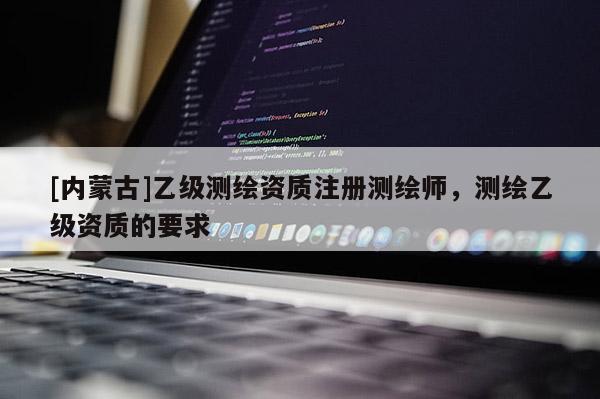[內蒙古]乙級測繪資質注冊測繪師，測繪乙級資質的要求