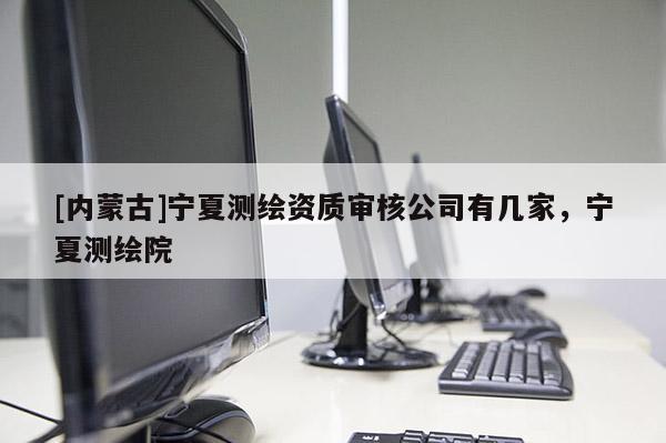 [內蒙古]寧夏測繪資質審核公司有幾家，寧夏測繪院