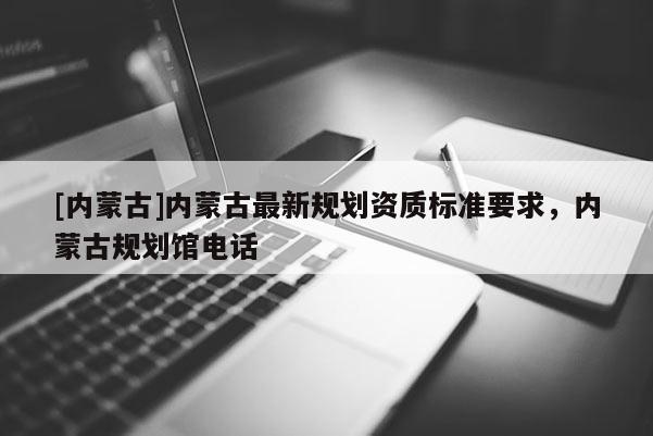 [內(nèi)蒙古]內(nèi)蒙古最新規(guī)劃資質(zhì)標(biāo)準(zhǔn)要求，內(nèi)蒙古規(guī)劃館電話