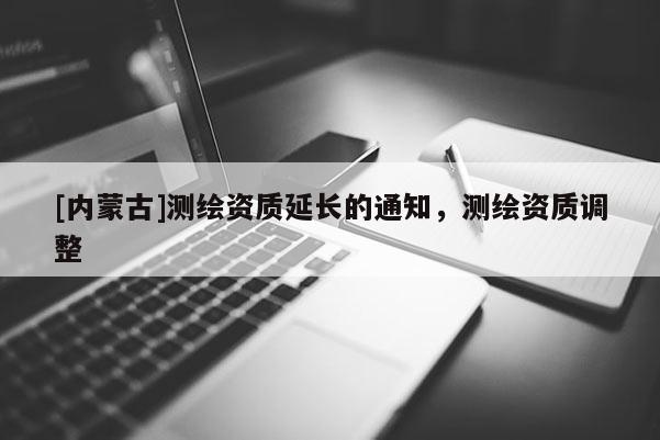 [內(nèi)蒙古]測(cè)繪資質(zhì)延長(zhǎng)的通知，測(cè)繪資質(zhì)調(diào)整