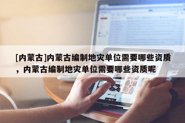[內(nèi)蒙古]內(nèi)蒙古編制地災(zāi)單位需要哪些資質(zhì)，內(nèi)蒙古編制地災(zāi)單位需要哪些資質(zhì)呢