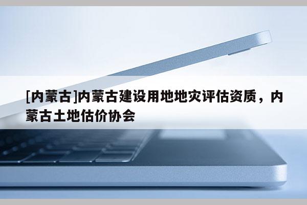 [內(nèi)蒙古]內(nèi)蒙古建設(shè)用地地災(zāi)評估資質(zhì)，內(nèi)蒙古土地估價(jià)協(xié)會(huì)