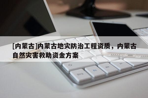 [內(nèi)蒙古]內(nèi)蒙古地災(zāi)防治工程資質(zhì)，內(nèi)蒙古自然災(zāi)害救助資金方案