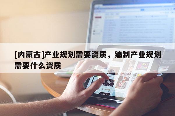 [內(nèi)蒙古]產(chǎn)業(yè)規(guī)劃需要資質(zhì)，編制產(chǎn)業(yè)規(guī)劃需要什么資質(zhì)