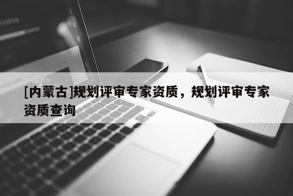 [內(nèi)蒙古]規(guī)劃評(píng)審專家資質(zhì)，規(guī)劃評(píng)審專家資質(zhì)查詢