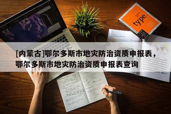 [內(nèi)蒙古]鄂爾多斯市地災(zāi)防治資質(zhì)申報表，鄂爾多斯市地災(zāi)防治資質(zhì)申報表查詢