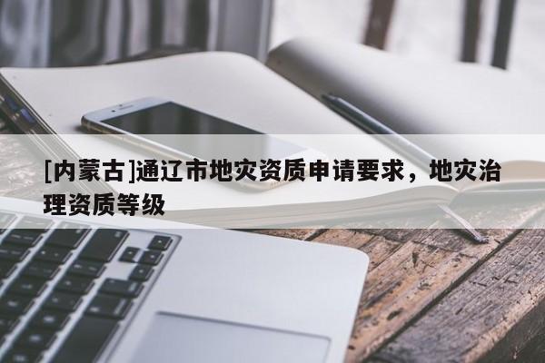 [內(nèi)蒙古]通遼市地災(zāi)資質(zhì)申請要求，地災(zāi)治理資質(zhì)等級