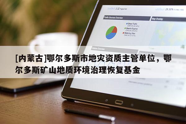 [內(nèi)蒙古]鄂爾多斯市地災(zāi)資質(zhì)主管單位，鄂爾多斯礦山地質(zhì)環(huán)境治理恢復(fù)基金
