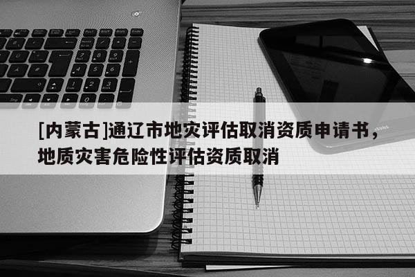 [內(nèi)蒙古]通遼市地災(zāi)評估取消資質(zhì)申請書，地質(zhì)災(zāi)害危險性評估資質(zhì)取消