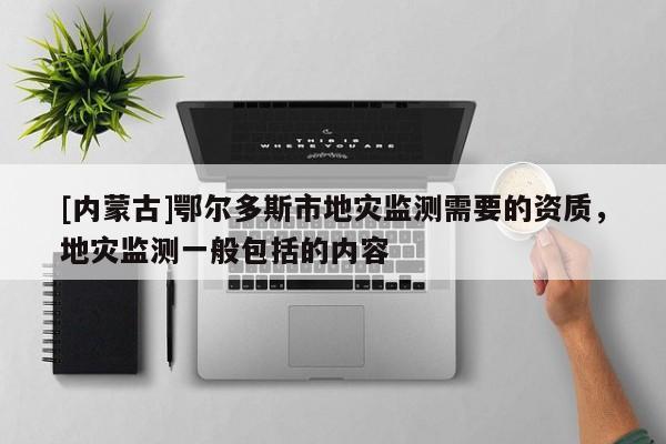 [內(nèi)蒙古]鄂爾多斯市地災(zāi)監(jiān)測需要的資質(zhì)，地災(zāi)監(jiān)測一般包括的內(nèi)容