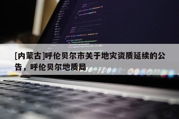 [內(nèi)蒙古]呼倫貝爾市關(guān)于地災(zāi)資質(zhì)延續(xù)的公告，呼倫貝爾地質(zhì)局