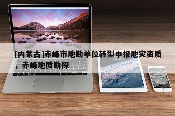 [內(nèi)蒙古]赤峰市地勘單位轉(zhuǎn)型申報(bào)地災(zāi)資質(zhì)，赤峰地質(zhì)勘探