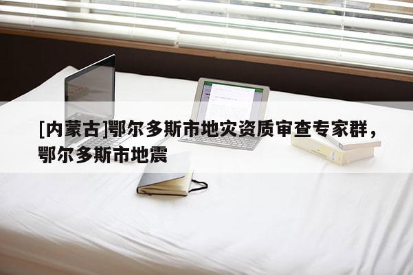 [內(nèi)蒙古]鄂爾多斯市地災(zāi)資質(zhì)審查專家群，鄂爾多斯市地震
