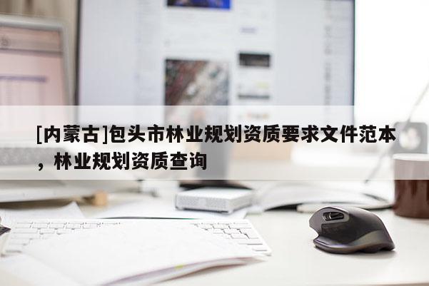 [內(nèi)蒙古]包頭市林業(yè)規(guī)劃資質(zhì)要求文件范本，林業(yè)規(guī)劃資質(zhì)查詢
