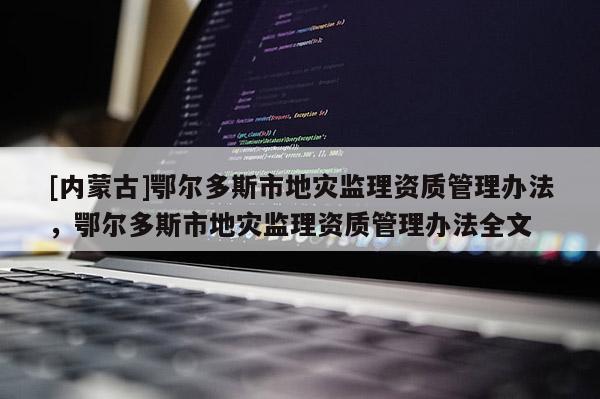 [內(nèi)蒙古]鄂爾多斯市地災(zāi)監(jiān)理資質(zhì)管理辦法，鄂爾多斯市地災(zāi)監(jiān)理資質(zhì)管理辦法全文