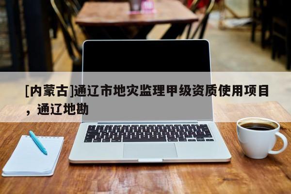 [內(nèi)蒙古]通遼市地災(zāi)監(jiān)理甲級資質(zhì)使用項(xiàng)目，通遼地勘