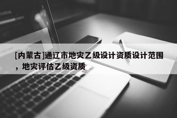 [內(nèi)蒙古]通遼市地災(zāi)乙級設(shè)計(jì)資質(zhì)設(shè)計(jì)范圍，地災(zāi)評估乙級資質(zhì)